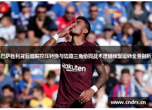 巴萨胜利背后细解控压转换与边路三角协同战术逻辑模型运转全景剖析
