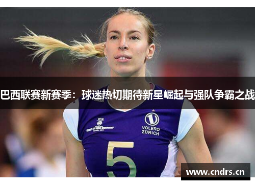 巴西联赛新赛季:球迷热切期待新星崛起与强队争霸之战 巴西联赛新赛季:球迷热切期待新星崛起与强队争霸之战